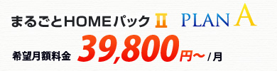 まるごとHOMEパックⅡ プランA 希望月額料金 39,800円～/月