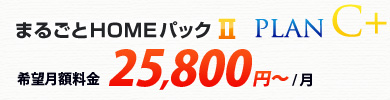 まるごとHOMEパックⅡ プランC+ 希望月額料金 25,800円～/月