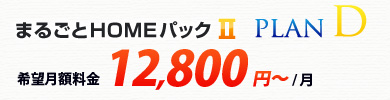 まるごとHOMEパックⅡ プランD 希望月額料金 12,800円～/月